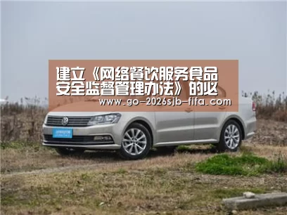 建立《网络餐饮服务食品安全监督管理办法》的必要性【世界杯买球网站】(图2) 2026世界杯